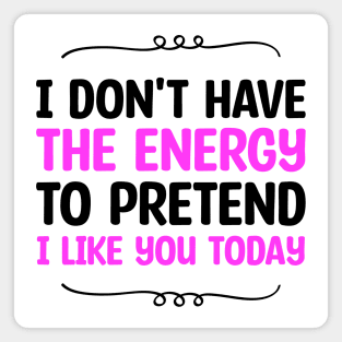 I Don't Have The Energy To Pretend I Like You Today Magnet